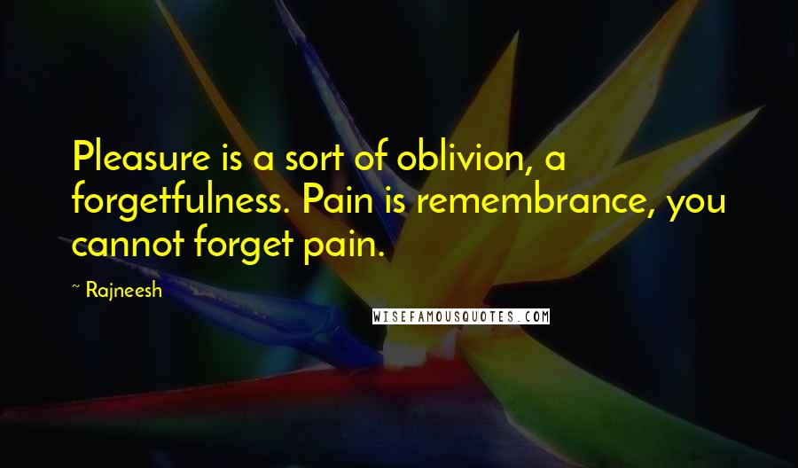 Rajneesh Quotes: Pleasure is a sort of oblivion, a forgetfulness. Pain is remembrance, you cannot forget pain.