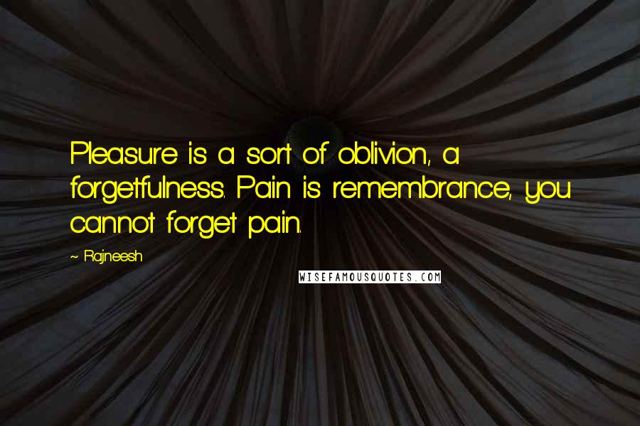 Rajneesh Quotes: Pleasure is a sort of oblivion, a forgetfulness. Pain is remembrance, you cannot forget pain.