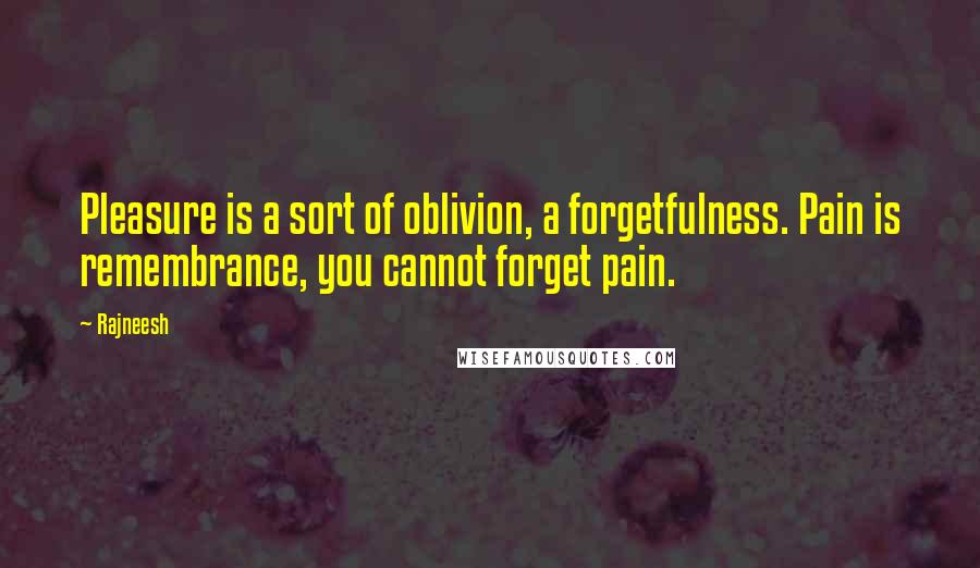 Rajneesh Quotes: Pleasure is a sort of oblivion, a forgetfulness. Pain is remembrance, you cannot forget pain.