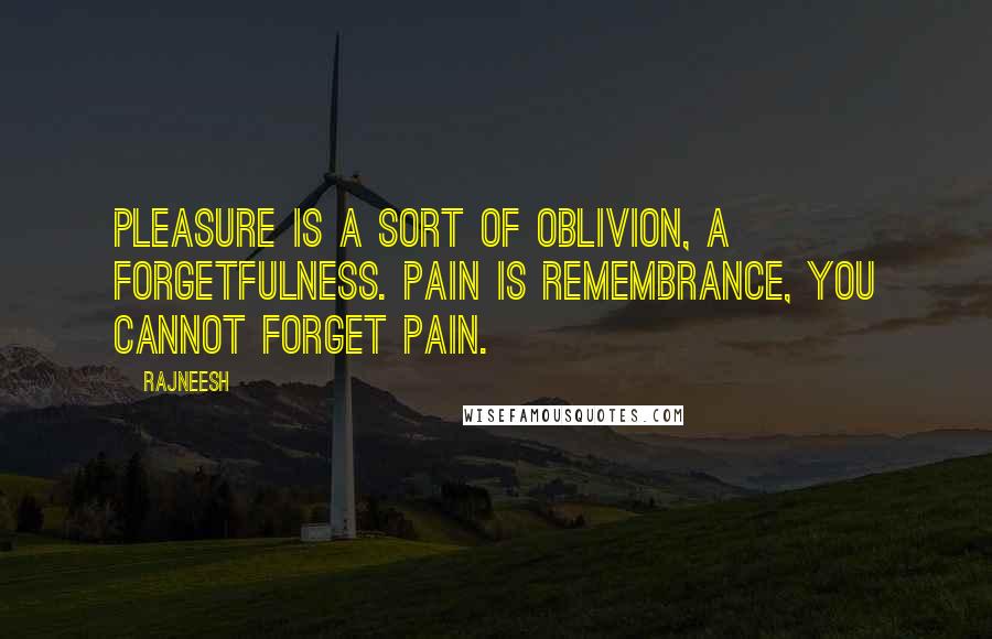 Rajneesh Quotes: Pleasure is a sort of oblivion, a forgetfulness. Pain is remembrance, you cannot forget pain.