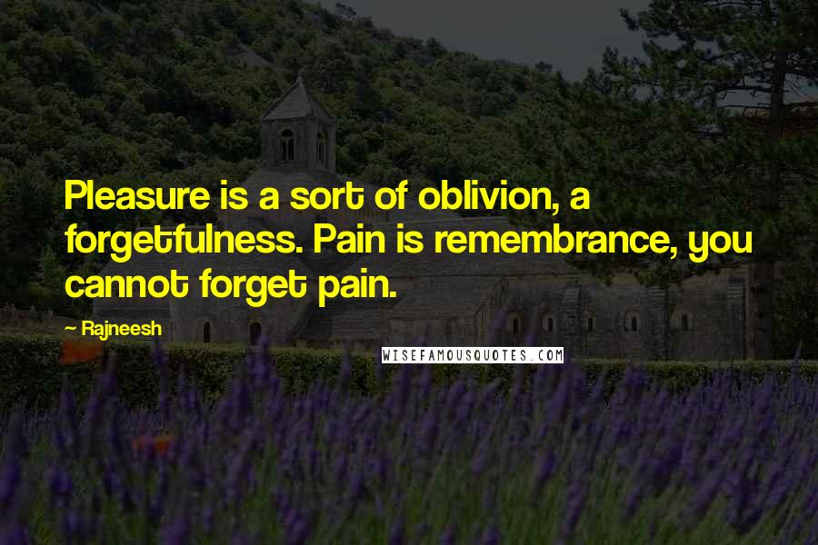 Rajneesh Quotes: Pleasure is a sort of oblivion, a forgetfulness. Pain is remembrance, you cannot forget pain.