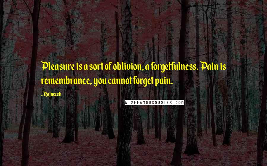 Rajneesh Quotes: Pleasure is a sort of oblivion, a forgetfulness. Pain is remembrance, you cannot forget pain.