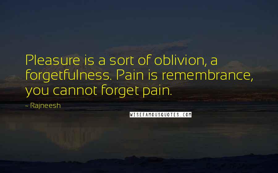 Rajneesh Quotes: Pleasure is a sort of oblivion, a forgetfulness. Pain is remembrance, you cannot forget pain.