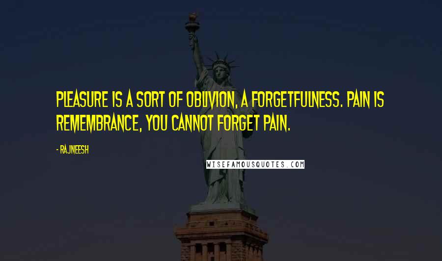 Rajneesh Quotes: Pleasure is a sort of oblivion, a forgetfulness. Pain is remembrance, you cannot forget pain.