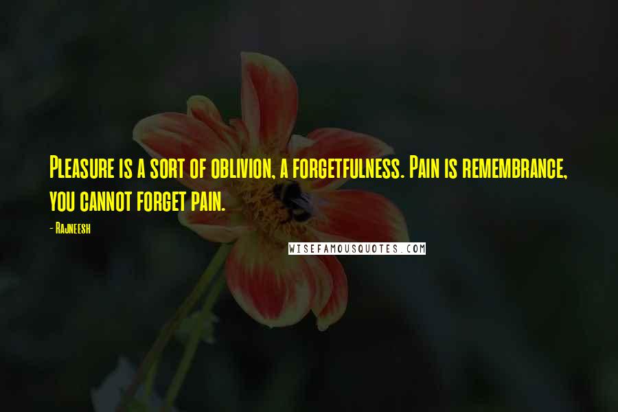 Rajneesh Quotes: Pleasure is a sort of oblivion, a forgetfulness. Pain is remembrance, you cannot forget pain.