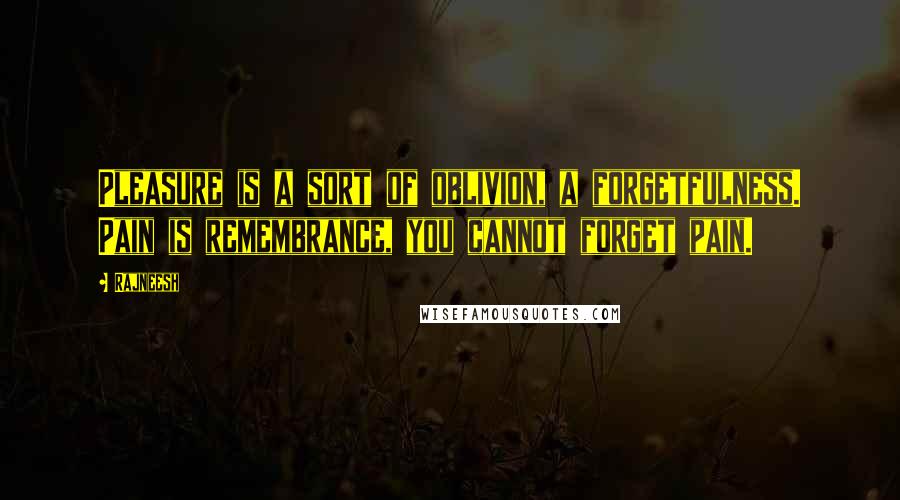 Rajneesh Quotes: Pleasure is a sort of oblivion, a forgetfulness. Pain is remembrance, you cannot forget pain.