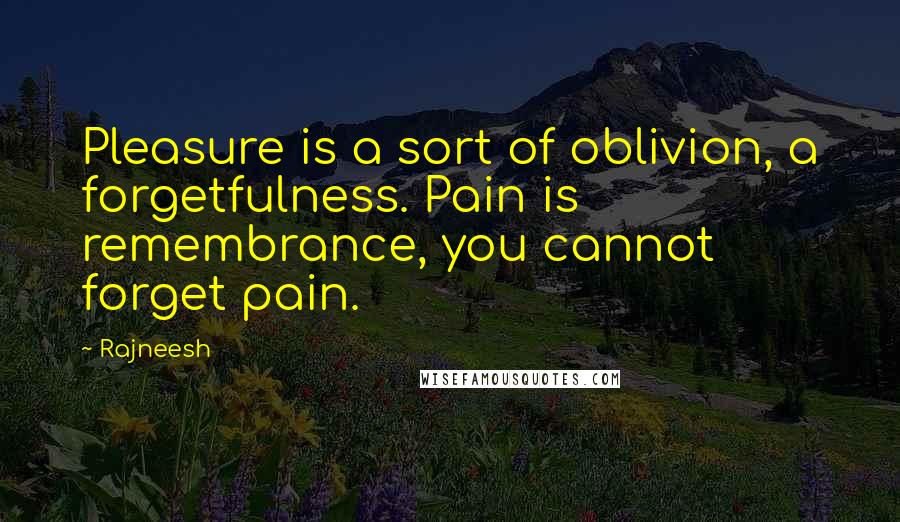 Rajneesh Quotes: Pleasure is a sort of oblivion, a forgetfulness. Pain is remembrance, you cannot forget pain.