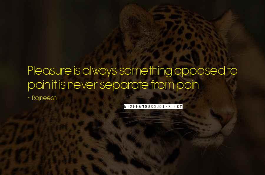 Rajneesh Quotes: Pleasure is always something apposed to pain it is never separate from pain