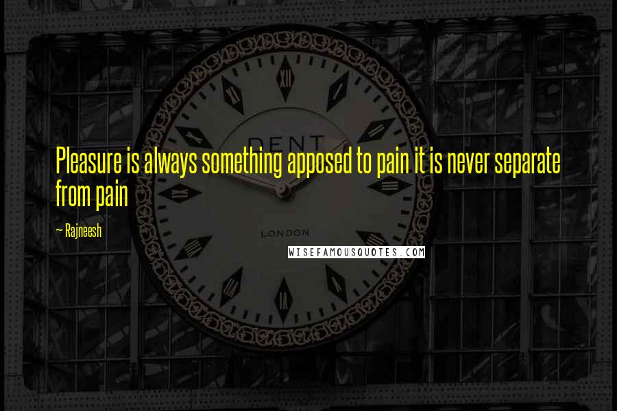 Rajneesh Quotes: Pleasure is always something apposed to pain it is never separate from pain