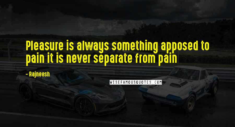 Rajneesh Quotes: Pleasure is always something apposed to pain it is never separate from pain