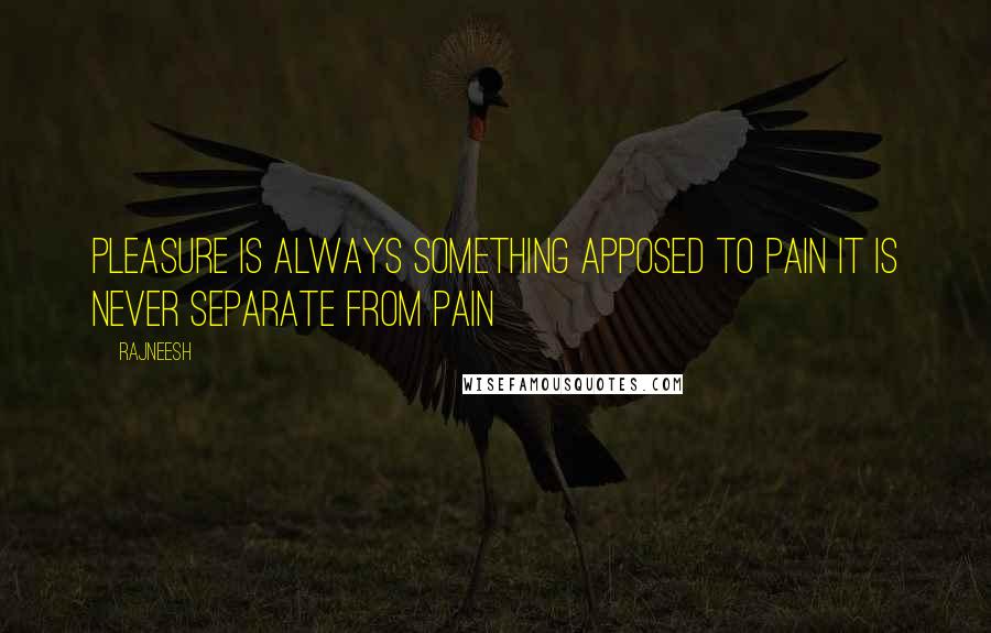 Rajneesh Quotes: Pleasure is always something apposed to pain it is never separate from pain