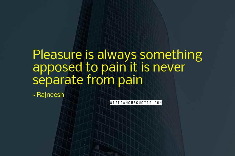 Rajneesh Quotes: Pleasure is always something apposed to pain it is never separate from pain