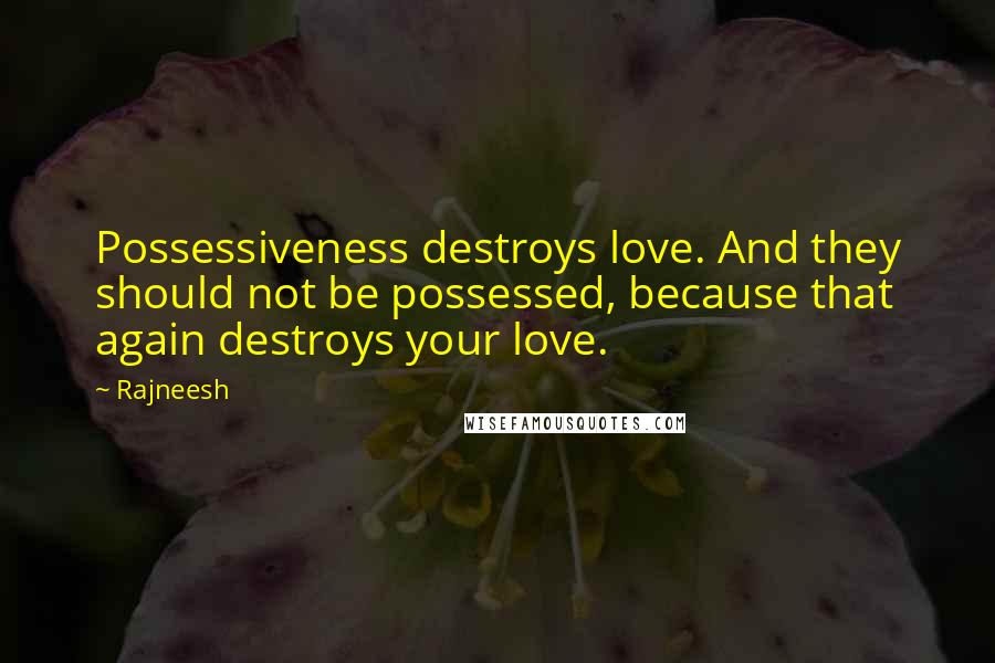 Rajneesh Quotes: Possessiveness destroys love. And they should not be possessed, because that again destroys your love.
