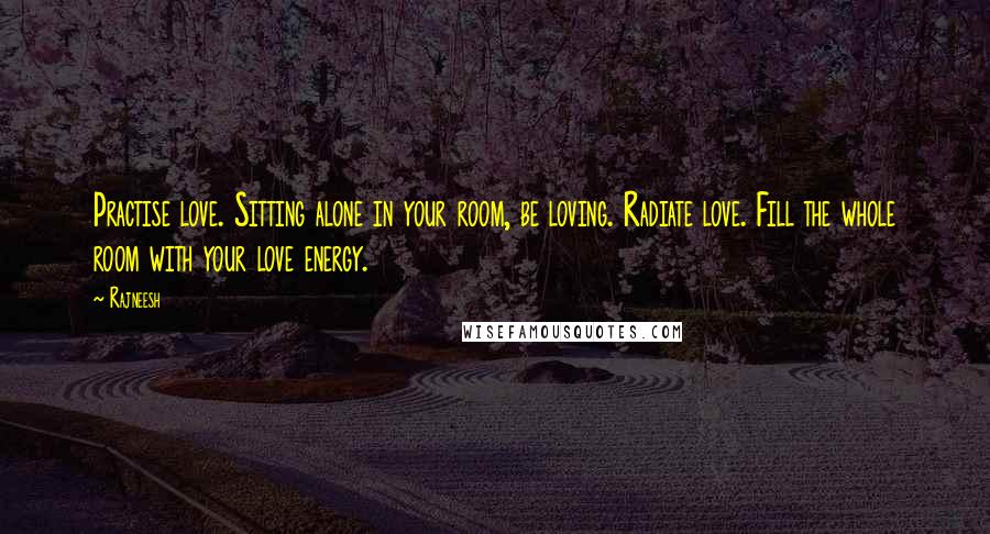 Rajneesh Quotes: Practise love. Sitting alone in your room, be loving. Radiate love. Fill the whole room with your love energy.