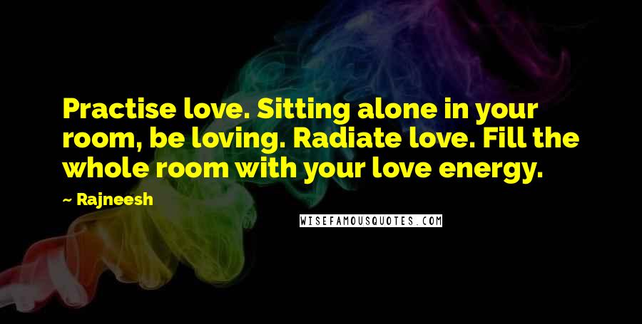 Rajneesh Quotes: Practise love. Sitting alone in your room, be loving. Radiate love. Fill the whole room with your love energy.