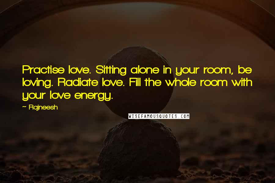 Rajneesh Quotes: Practise love. Sitting alone in your room, be loving. Radiate love. Fill the whole room with your love energy.