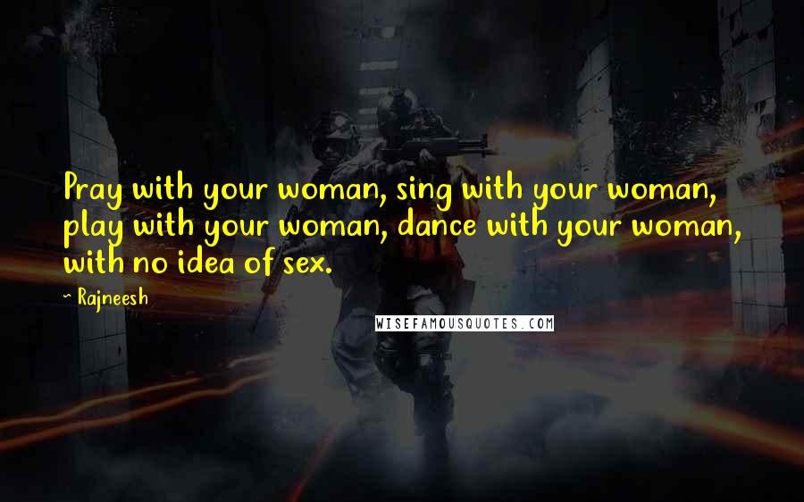 Rajneesh Quotes: Pray with your woman, sing with your woman, play with your woman, dance with your woman, with no idea of sex.