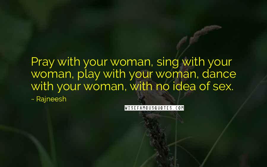 Rajneesh Quotes: Pray with your woman, sing with your woman, play with your woman, dance with your woman, with no idea of sex.