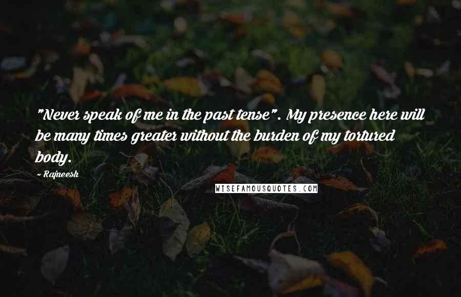 Rajneesh Quotes: "Never speak of me in the past tense". My presence here will be many times greater without the burden of my tortured body.