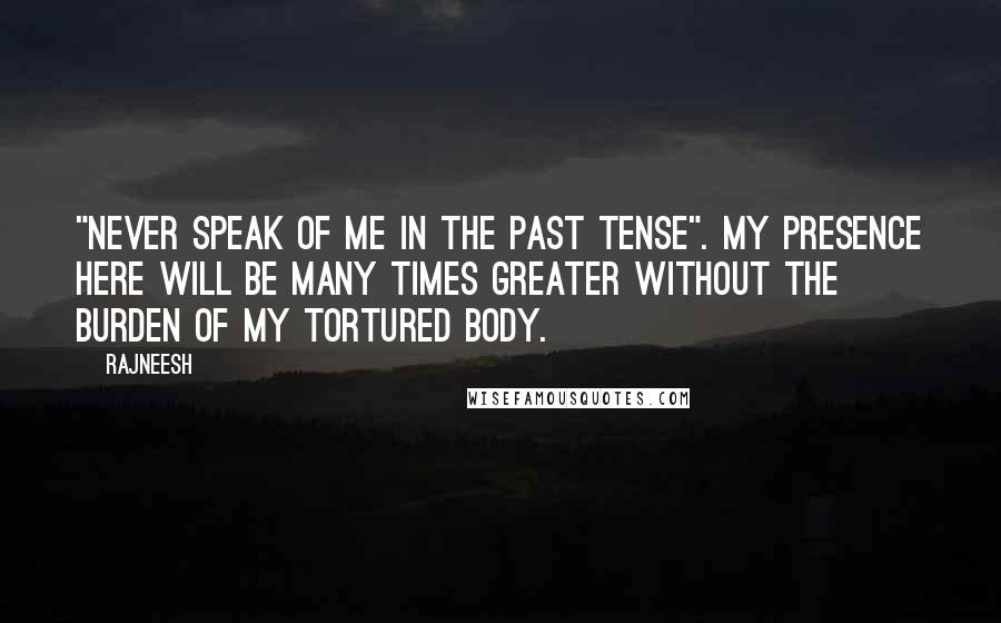 Rajneesh Quotes: "Never speak of me in the past tense". My presence here will be many times greater without the burden of my tortured body.