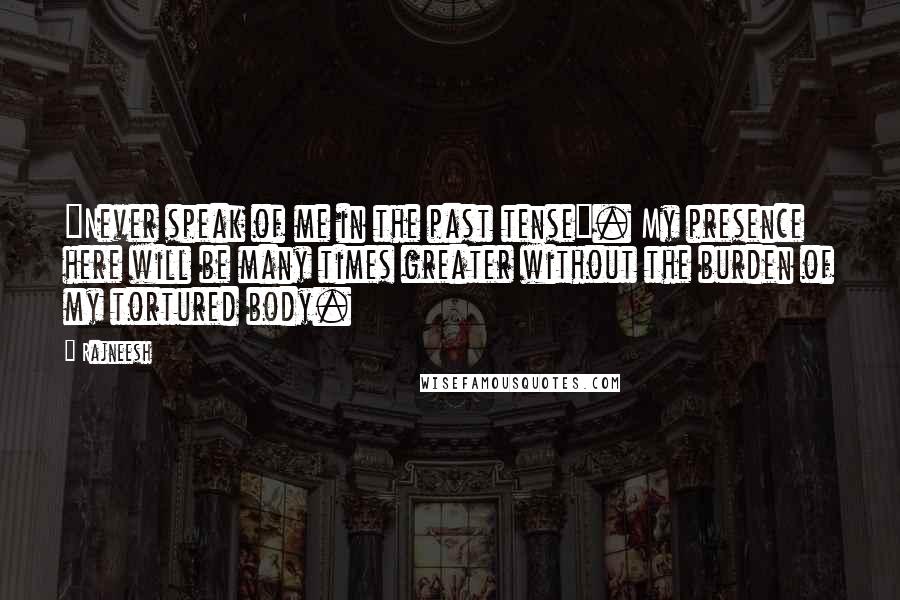 Rajneesh Quotes: "Never speak of me in the past tense". My presence here will be many times greater without the burden of my tortured body.