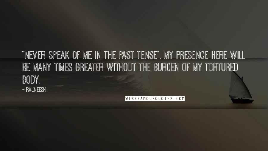 Rajneesh Quotes: "Never speak of me in the past tense". My presence here will be many times greater without the burden of my tortured body.