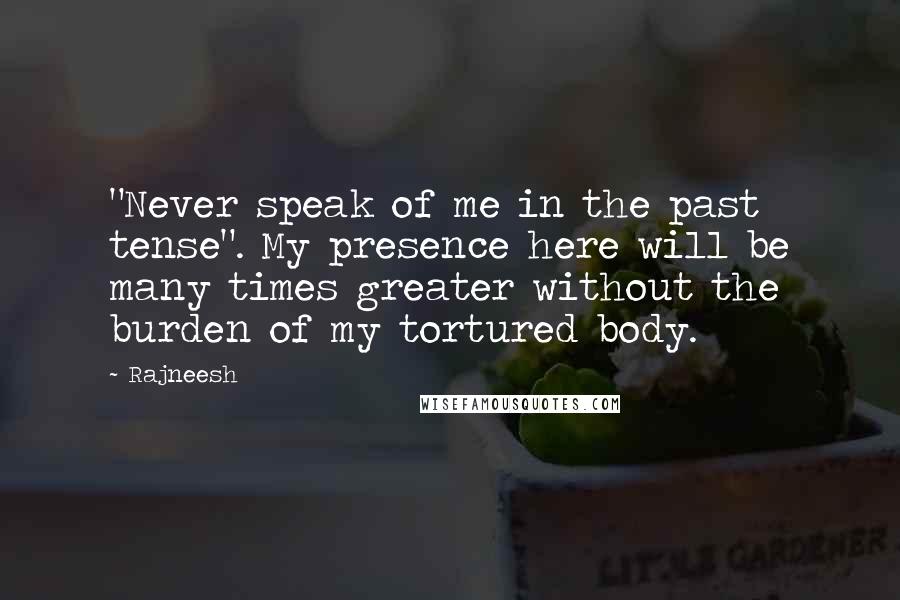 Rajneesh Quotes: "Never speak of me in the past tense". My presence here will be many times greater without the burden of my tortured body.