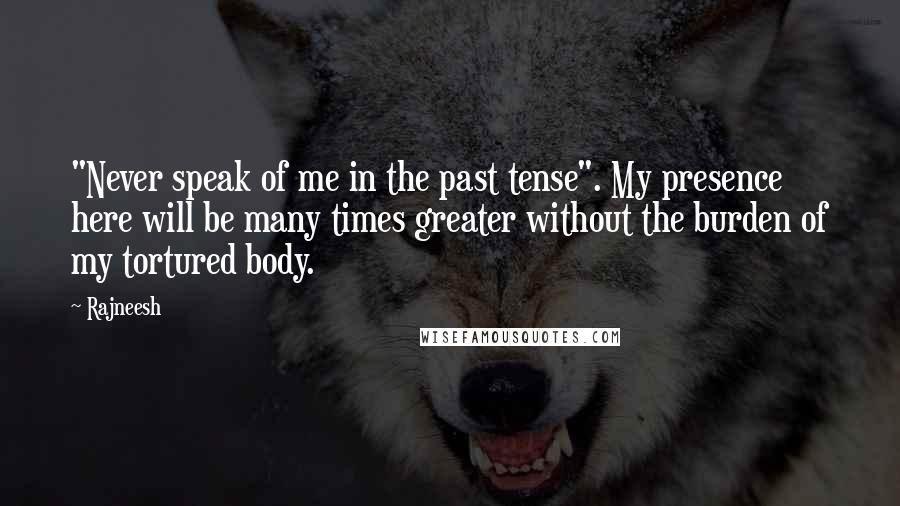 Rajneesh Quotes: "Never speak of me in the past tense". My presence here will be many times greater without the burden of my tortured body.