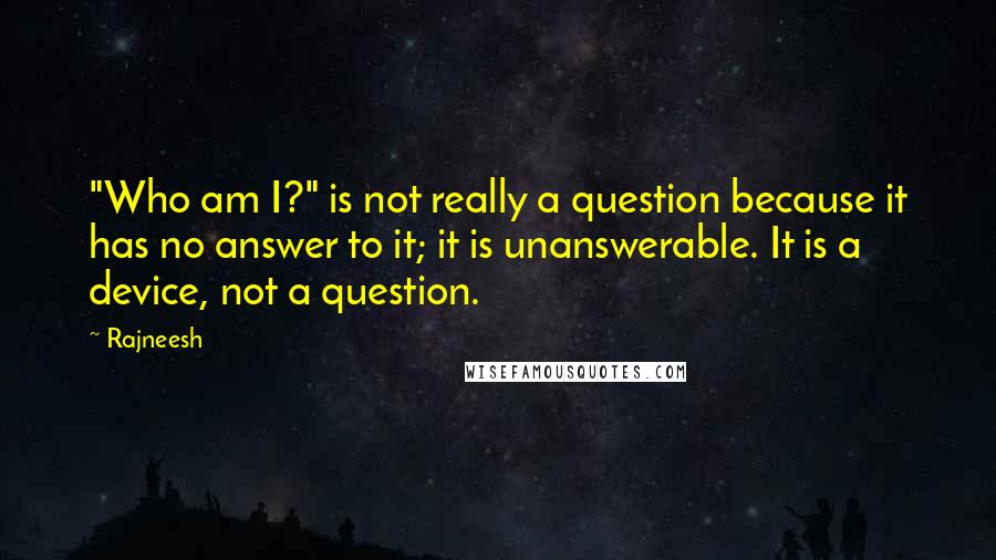 Rajneesh Quotes: "Who am I?" is not really a question because it has no answer to it; it is unanswerable. It is a device, not a question.