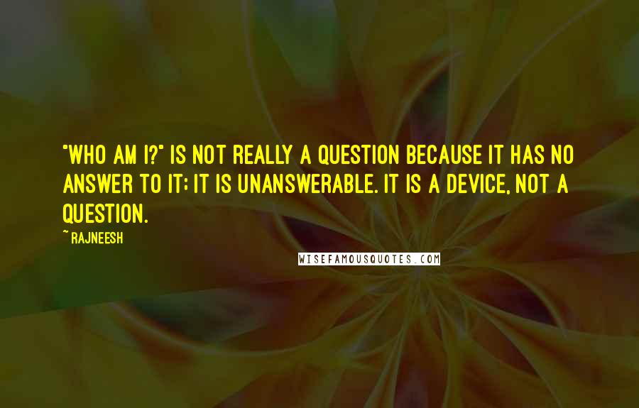 Rajneesh Quotes: "Who am I?" is not really a question because it has no answer to it; it is unanswerable. It is a device, not a question.