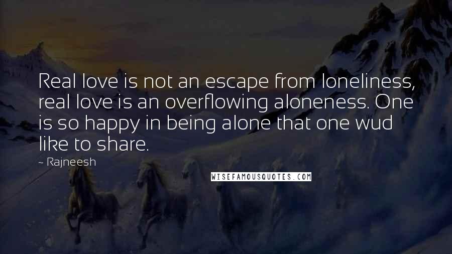 Rajneesh Quotes: Real love is not an escape from loneliness, real love is an overflowing aloneness. One is so happy in being alone that one wud like to share.