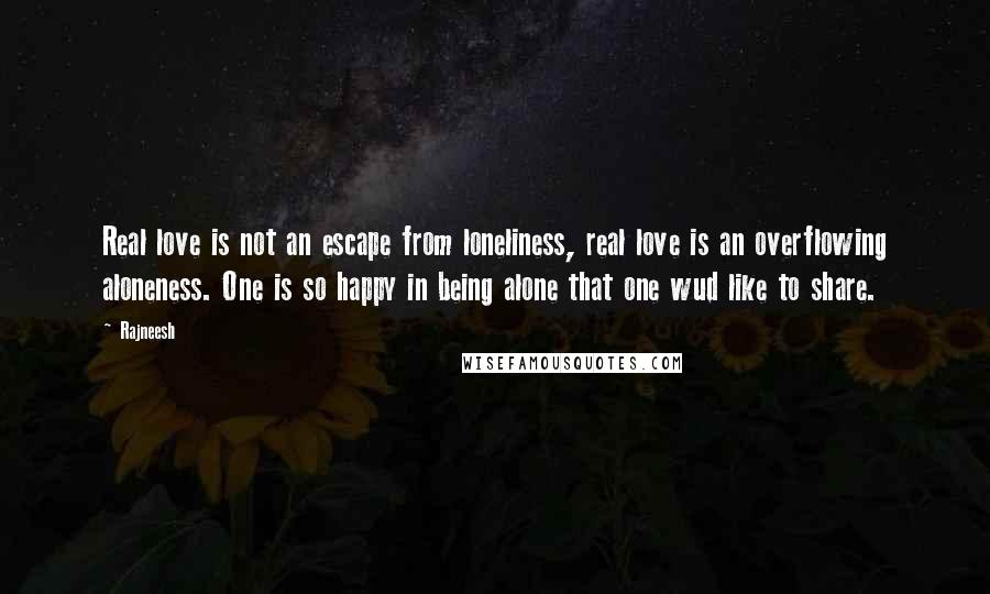 Rajneesh Quotes: Real love is not an escape from loneliness, real love is an overflowing aloneness. One is so happy in being alone that one wud like to share.