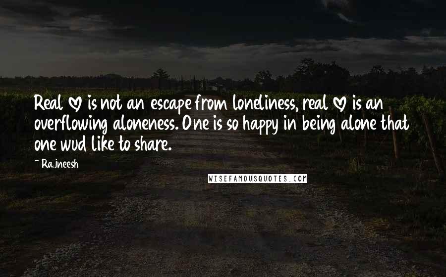 Rajneesh Quotes: Real love is not an escape from loneliness, real love is an overflowing aloneness. One is so happy in being alone that one wud like to share.