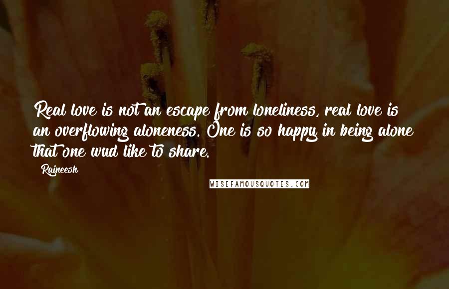 Rajneesh Quotes: Real love is not an escape from loneliness, real love is an overflowing aloneness. One is so happy in being alone that one wud like to share.