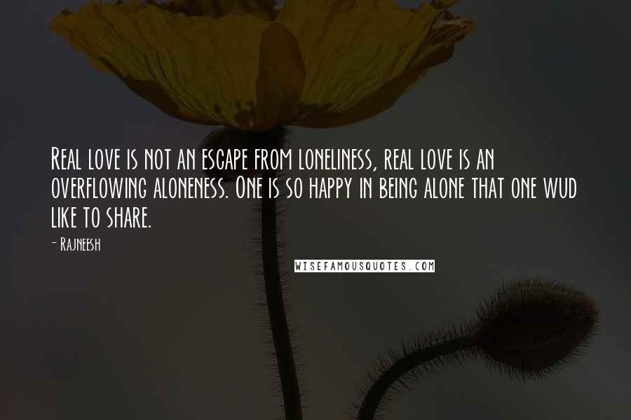 Rajneesh Quotes: Real love is not an escape from loneliness, real love is an overflowing aloneness. One is so happy in being alone that one wud like to share.