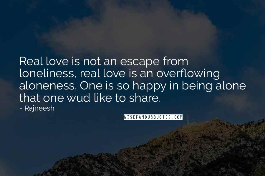 Rajneesh Quotes: Real love is not an escape from loneliness, real love is an overflowing aloneness. One is so happy in being alone that one wud like to share.