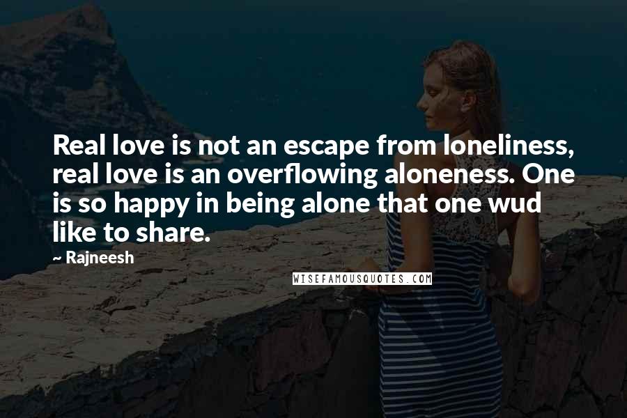 Rajneesh Quotes: Real love is not an escape from loneliness, real love is an overflowing aloneness. One is so happy in being alone that one wud like to share.