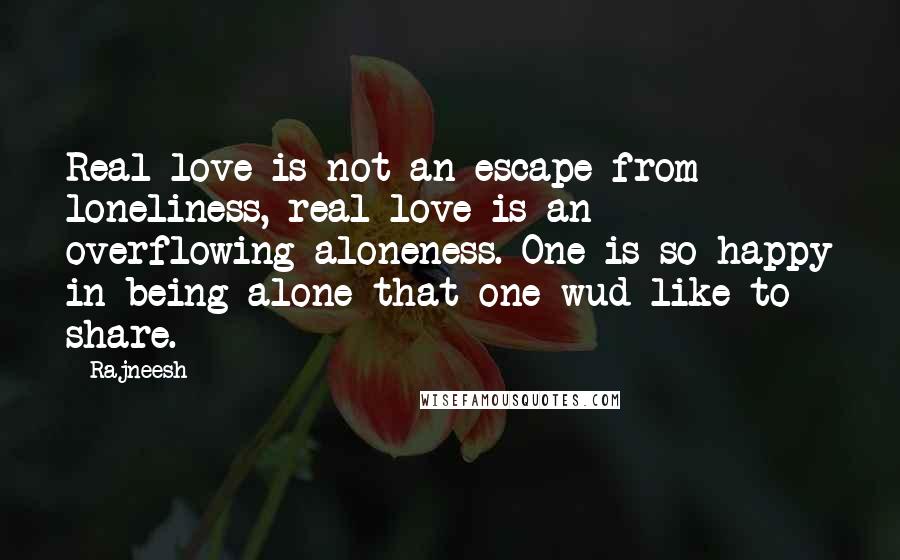 Rajneesh Quotes: Real love is not an escape from loneliness, real love is an overflowing aloneness. One is so happy in being alone that one wud like to share.