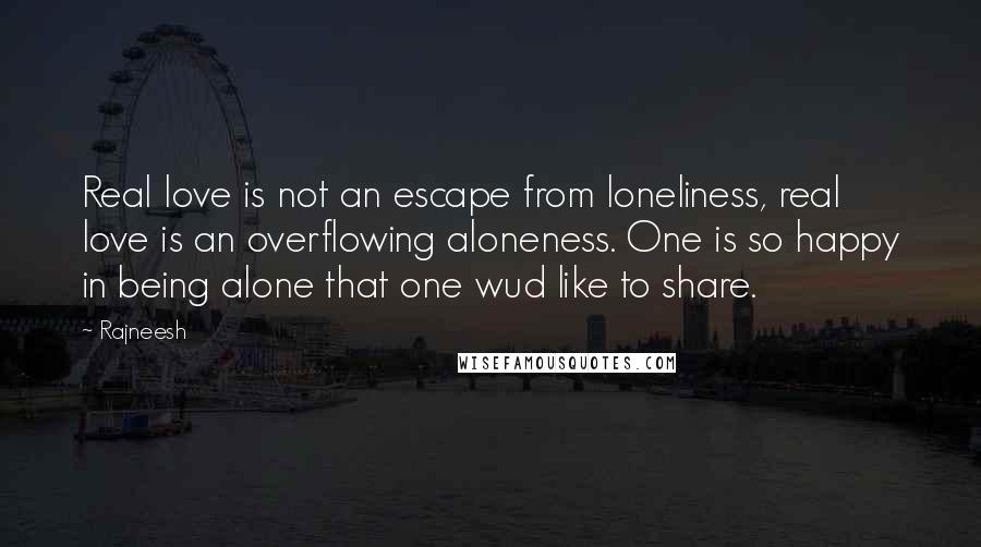 Rajneesh Quotes: Real love is not an escape from loneliness, real love is an overflowing aloneness. One is so happy in being alone that one wud like to share.