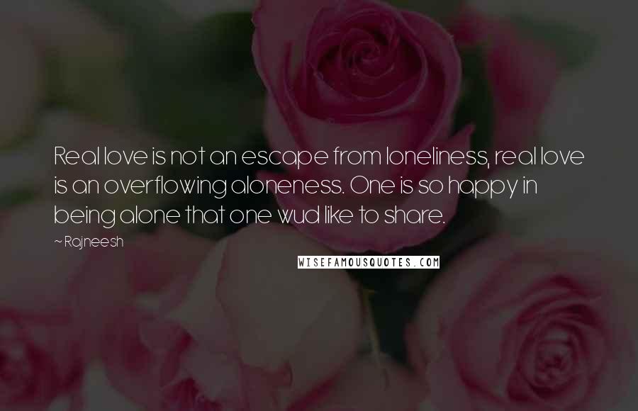 Rajneesh Quotes: Real love is not an escape from loneliness, real love is an overflowing aloneness. One is so happy in being alone that one wud like to share.