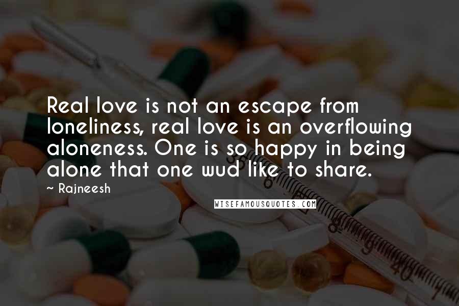 Rajneesh Quotes: Real love is not an escape from loneliness, real love is an overflowing aloneness. One is so happy in being alone that one wud like to share.