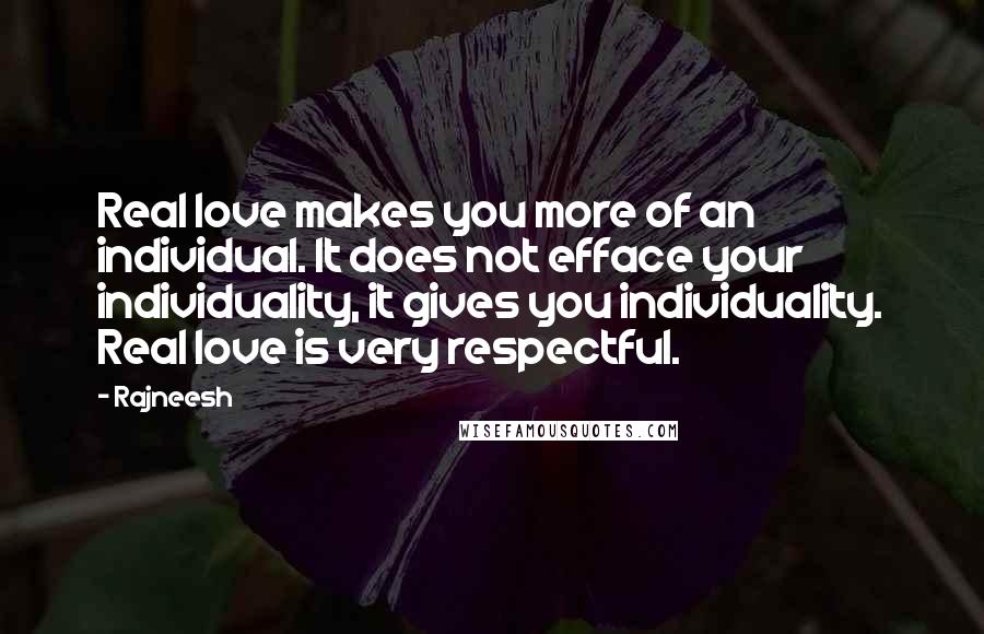 Rajneesh Quotes: Real love makes you more of an individual. It does not efface your individuality, it gives you individuality. Real love is very respectful.