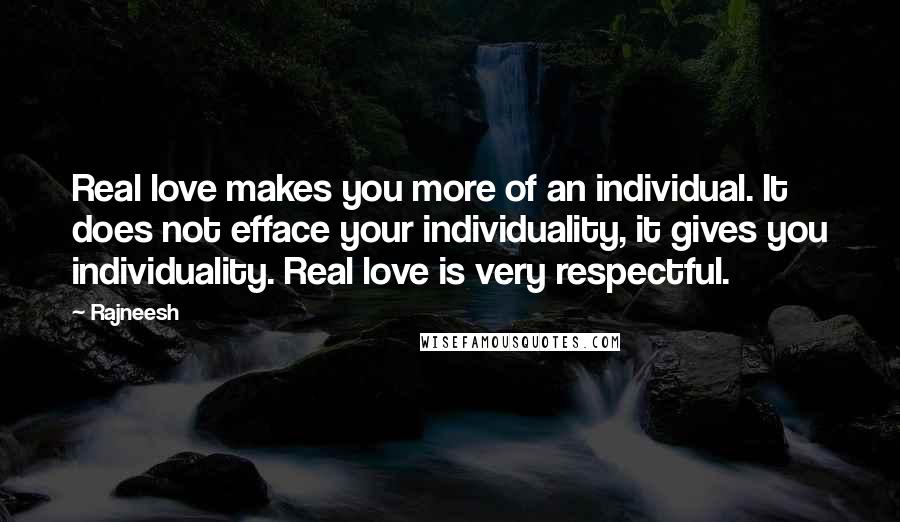 Rajneesh Quotes: Real love makes you more of an individual. It does not efface your individuality, it gives you individuality. Real love is very respectful.