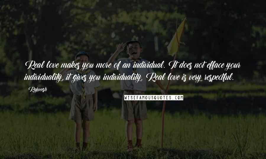Rajneesh Quotes: Real love makes you more of an individual. It does not efface your individuality, it gives you individuality. Real love is very respectful.