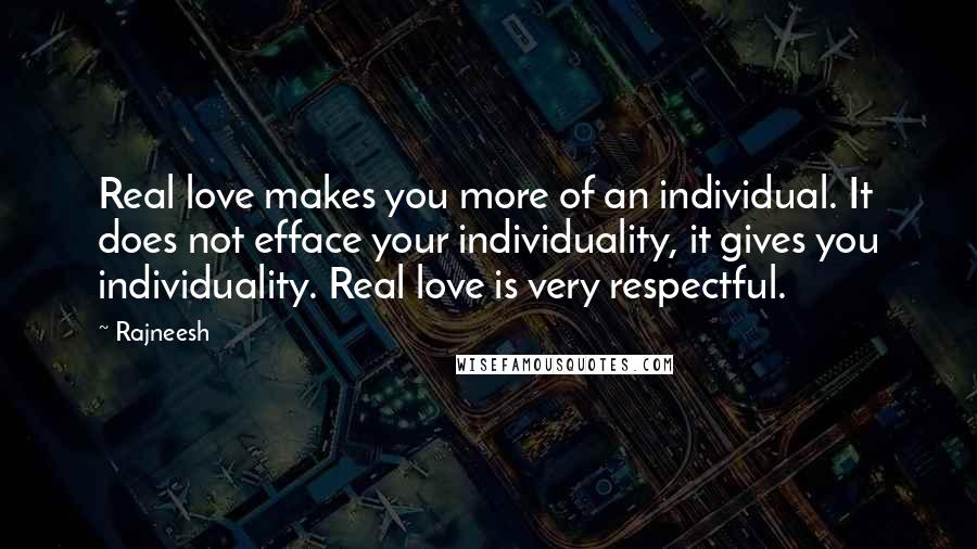 Rajneesh Quotes: Real love makes you more of an individual. It does not efface your individuality, it gives you individuality. Real love is very respectful.