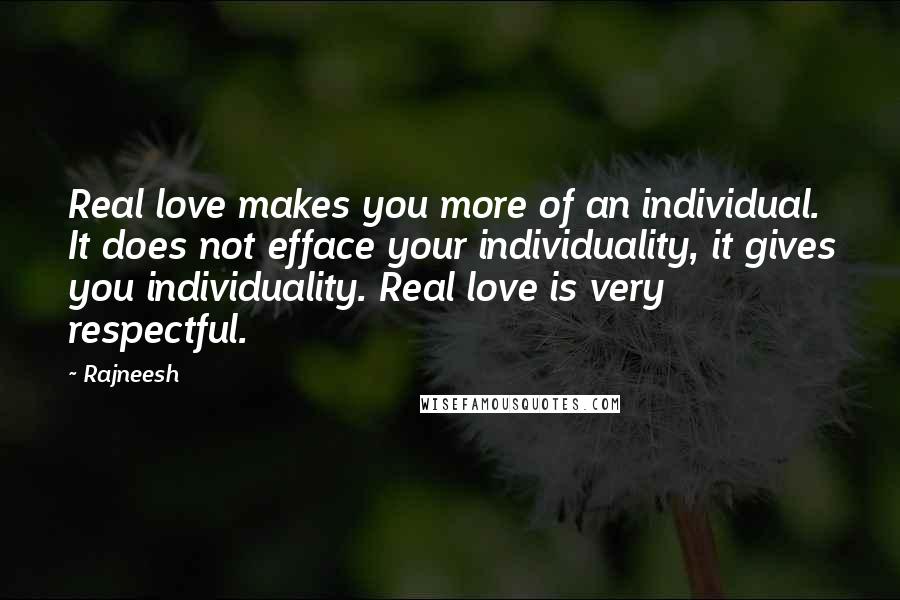 Rajneesh Quotes: Real love makes you more of an individual. It does not efface your individuality, it gives you individuality. Real love is very respectful.