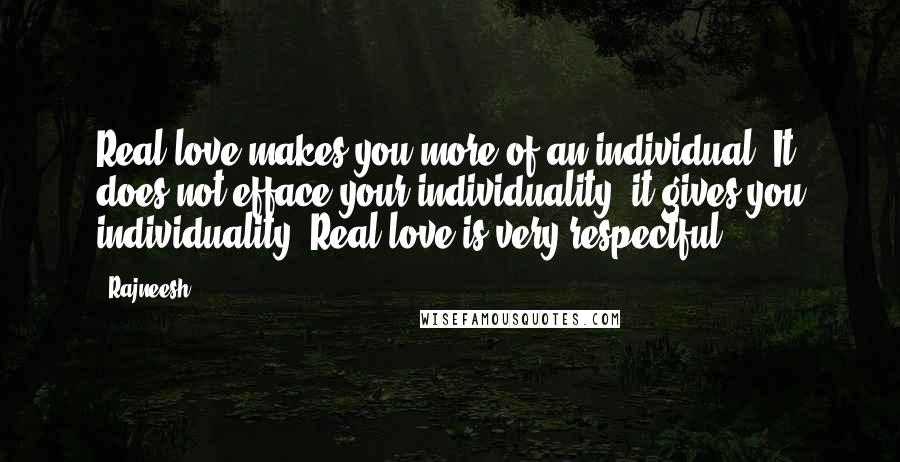 Rajneesh Quotes: Real love makes you more of an individual. It does not efface your individuality, it gives you individuality. Real love is very respectful.