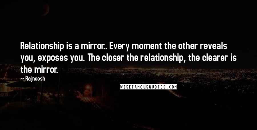 Rajneesh Quotes: Relationship is a mirror.. Every moment the other reveals you, exposes you. The closer the relationship, the clearer is the mirror.