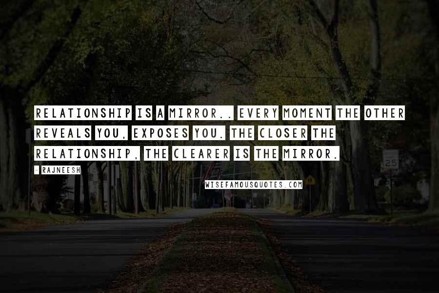 Rajneesh Quotes: Relationship is a mirror.. Every moment the other reveals you, exposes you. The closer the relationship, the clearer is the mirror.