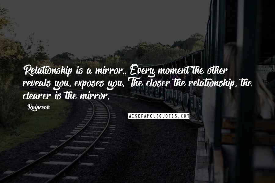 Rajneesh Quotes: Relationship is a mirror.. Every moment the other reveals you, exposes you. The closer the relationship, the clearer is the mirror.